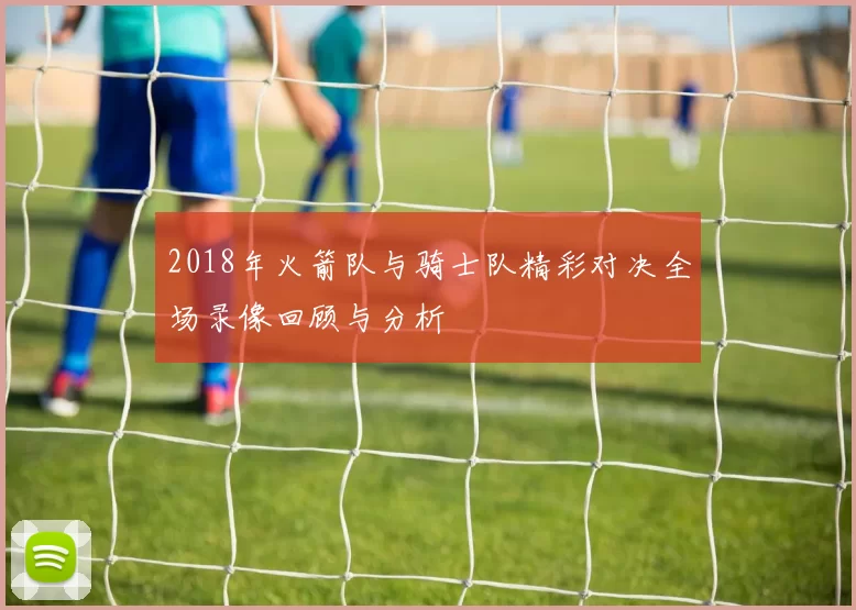 2018年火箭队与骑士队精彩对决全场录像回顾与分析