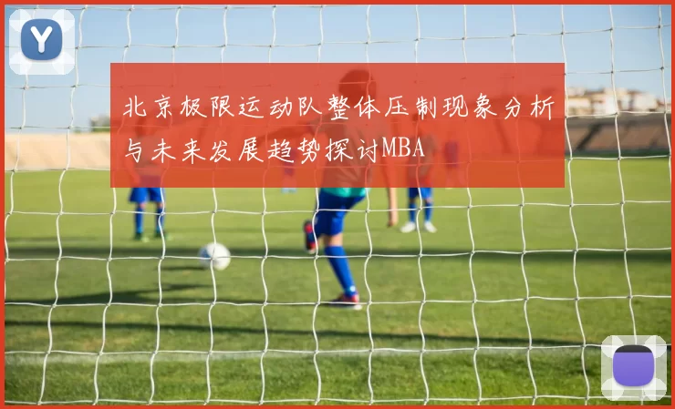 北京极限运动队整体压制现象分析与未来发展趋势探讨MBA