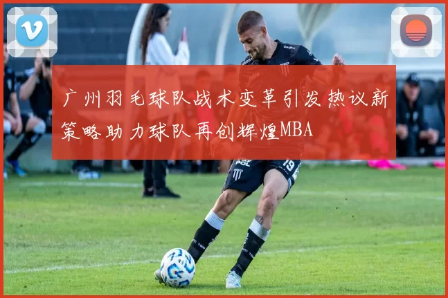 广州羽毛球队战术变革引发热议新策略助力球队再创辉煌MBA