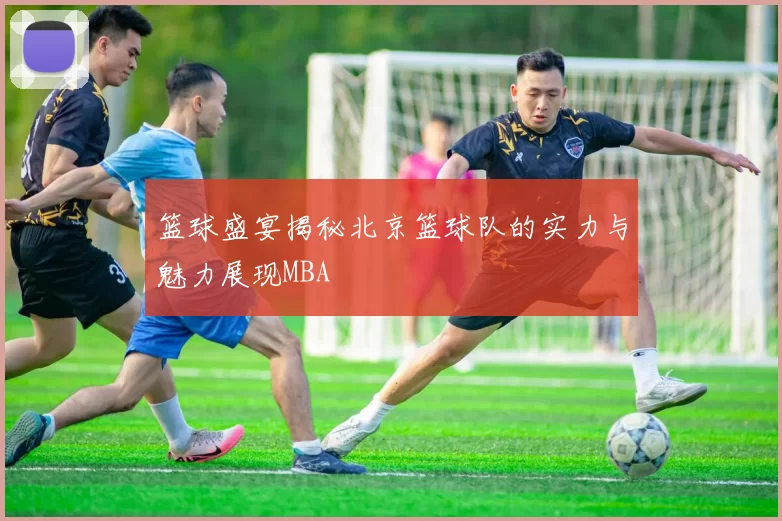 篮球盛宴揭秘北京篮球队的实力与魅力展现MBA