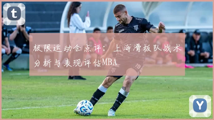 极限运动会点评：上海滑板队战术分析与表现评估MBA