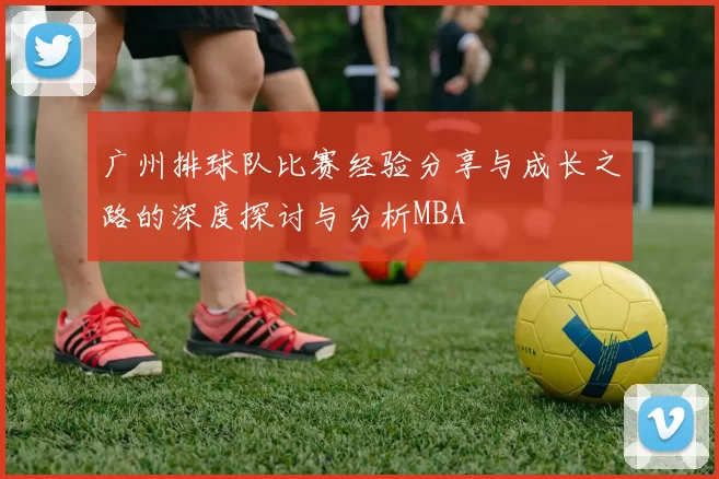 广州排球队比赛经验分享与成长之路的深度探讨与分析MBA