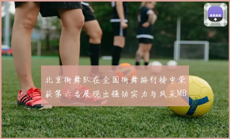 北京街舞队在全国街舞排行榜中荣获第六名展现出强劲实力与风采MBA