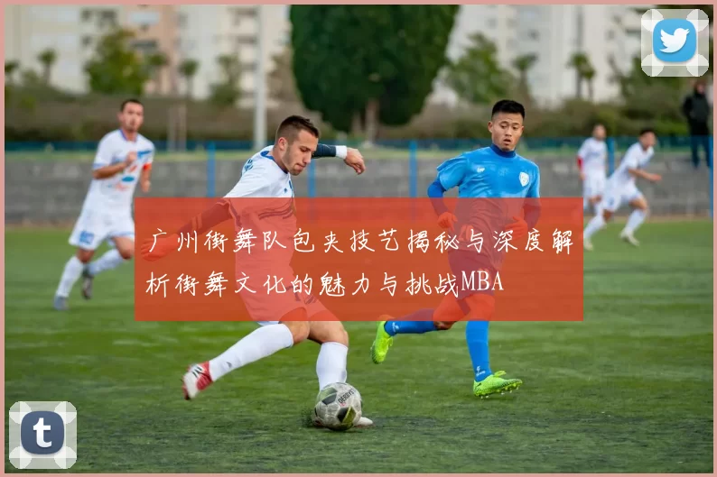 广州街舞队包夹技艺揭秘与深度解析街舞文化的魅力与挑战MBA