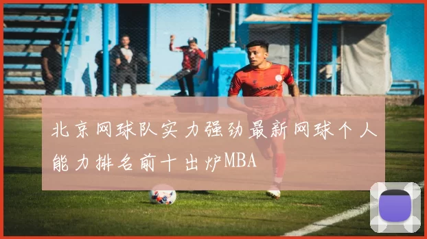 北京网球队实力强劲最新网球个人能力排名前十出炉MBA