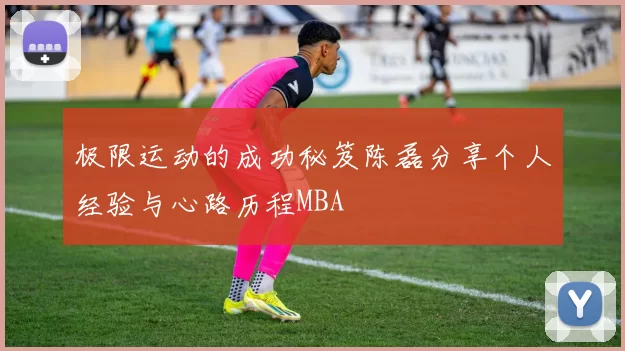 极限运动的成功秘笈陈磊分享个人经验与心路历程MBA