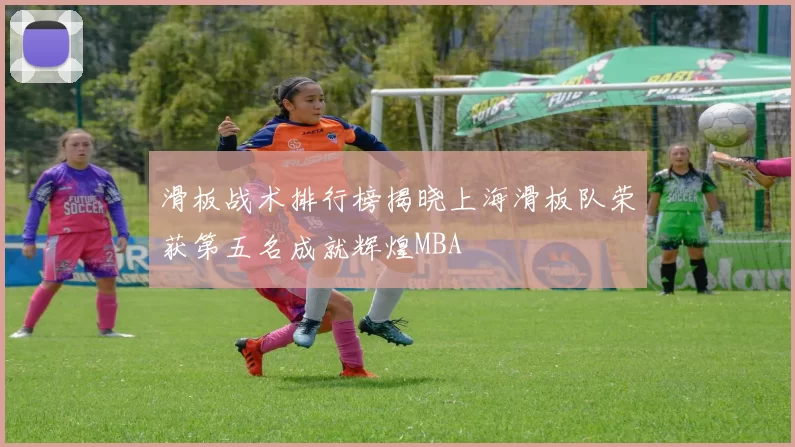 滑板战术排行榜揭晓上海滑板队荣获第五名成就辉煌MBA