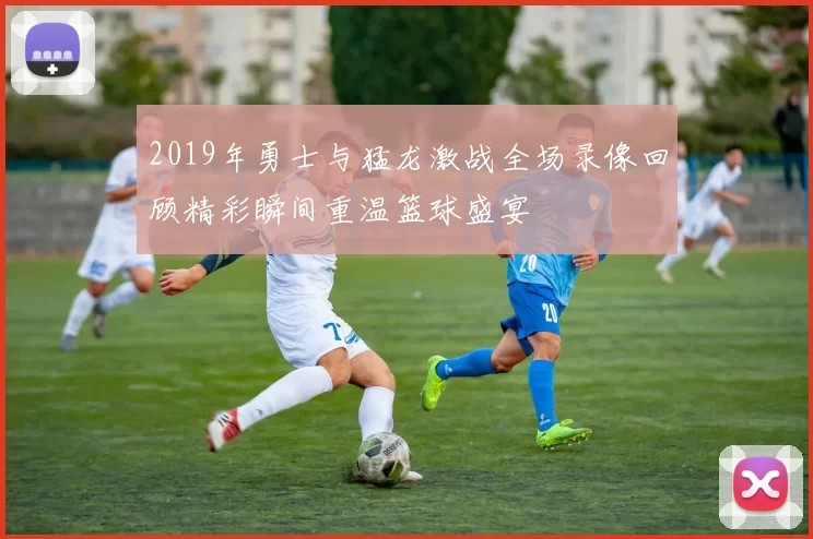 2019年勇士与猛龙激战全场录像回顾精彩瞬间重温篮球盛宴