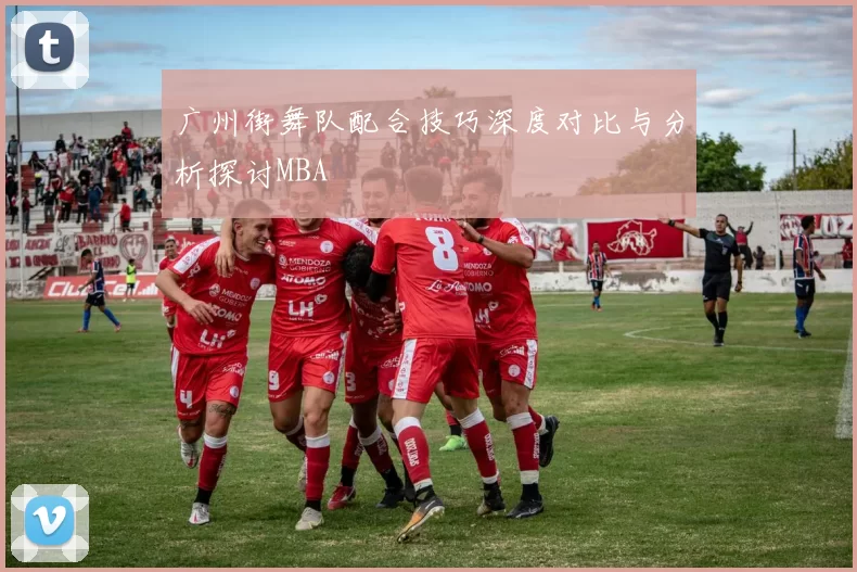 广州街舞队配合技巧深度对比与分析探讨MBA
