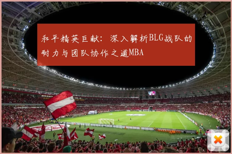 和平精英巨献：深入解析BLG战队的耐力与团队协作之道MBA