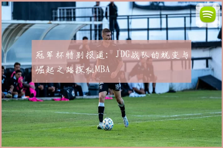 冠军杯特别报道：JDG战队的蜕变与崛起之路探秘MBA