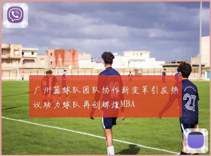 广州篮球队团队协作新变革引发热议助力球队再创辉煌MBA