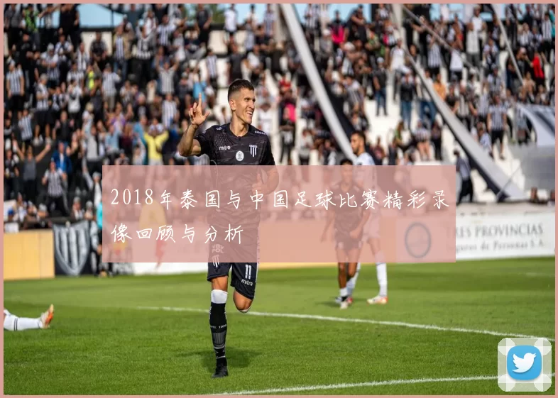 2018年泰国与中国足球比赛精彩录像回顾与分析