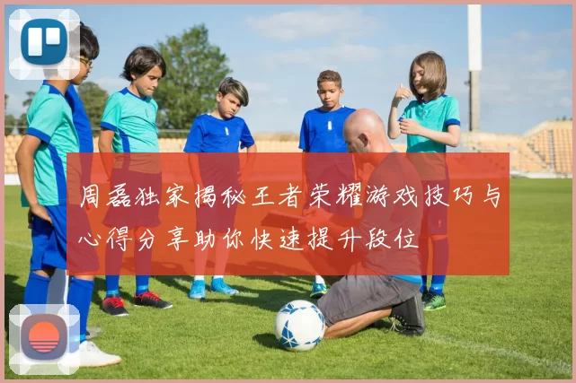 周磊独家揭秘王者荣耀游戏技巧与心得分享助你快速提升段位