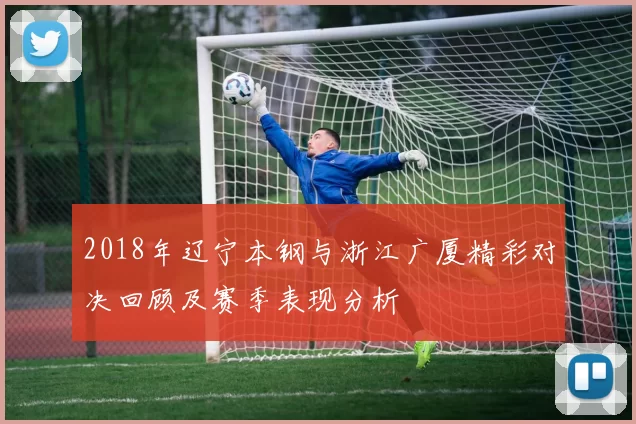 2018年辽宁本钢与浙江广厦精彩对决回顾及赛季表现分析