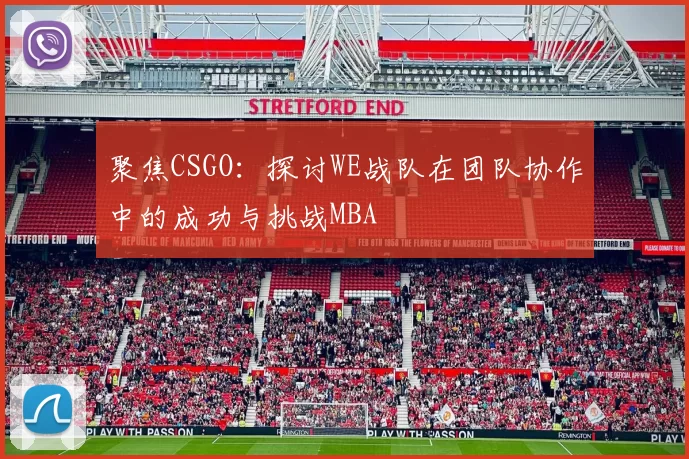 聚焦CSGO：探讨WE战队在团队协作中的成功与挑战MBA