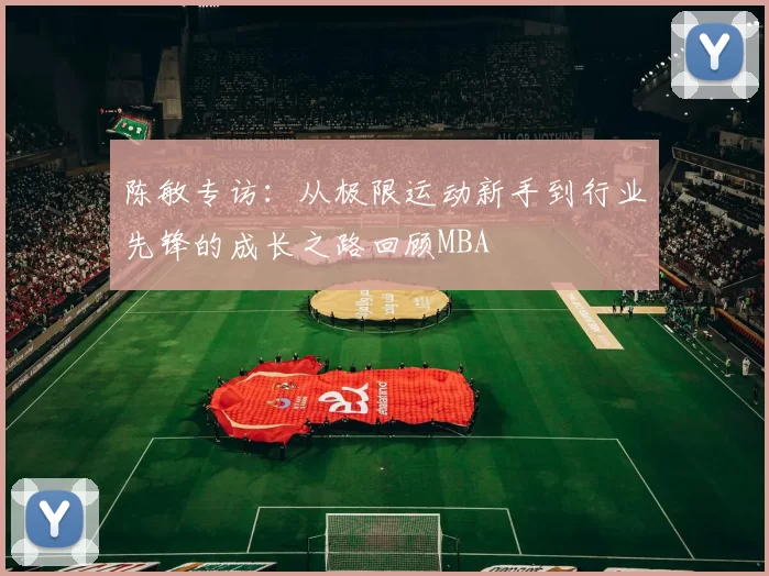 陈敏专访：从极限运动新手到行业先锋的成长之路回顾MBA