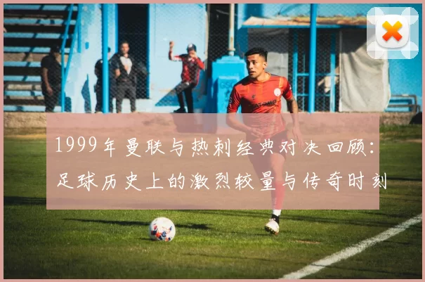 1999年曼联与热刺经典对决回顾：足球历史上的激烈较量与传奇时刻