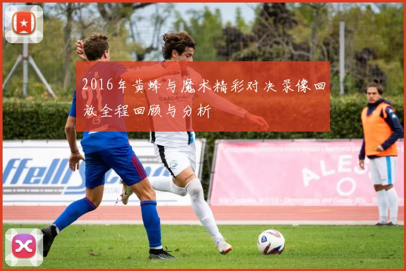 2016年黄蜂与魔术精彩对决录像回放全程回顾与分析